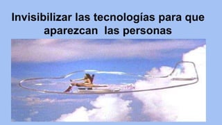 Invisibilizar las tecnologías para que 
aparezcan las personas 
 