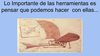 Lo Importante de las herramientas es 
pensar que podemos hacer con ellas... 
 