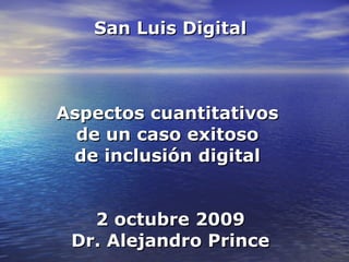 San Luis Digital Aspectos cuantitativos  de un caso exitoso  de inclusión digital  2 octubre 2009 Dr. Alejandro Prince 