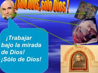 ¡ Sólo DIOS, sólo Dios ! ¡Trabajar  bajo la mirada de Dios!  ¡Sólo de Dios! 
