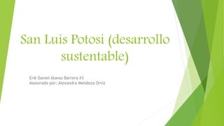 San Luis Potosí (desarrollo
sustentable)
Erik Daniel Alonso Barrera #3
Asesorado por: Alexandra Mendoza Ortiz
 
