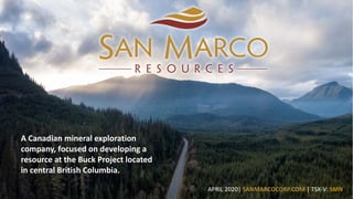 A Canadian mineral exploration
company, focused on developing a
resource at the Buck Project located
in central British Columbia.
APRIL 2020| SANMARCOCORP.COM | TSX-V: SMN
 