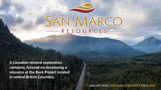 A Canadian mineral exploration
company, focused on developing a
resource at the Buck Project located
in central British Columbia.
JANUARY 2020| SANMARCOCORP.COM | TSX-V: SMN
 