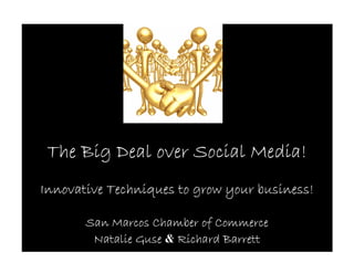 The Big Deal over Social Media!
Innovative Techniques to grow your business!

       San Marcos Chamber of Commerce
        Natalie Guse & Richard Barrett
 