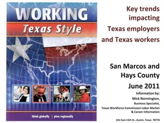 Key trends impacting Texas employers and Texas workers San Marcos and Hays County June 2011 Information by: Mick Normington, Business Specialist, Texas Workforce Commission Labor Market & Career Information 101 East 15th St., Austin, Texas  78778 