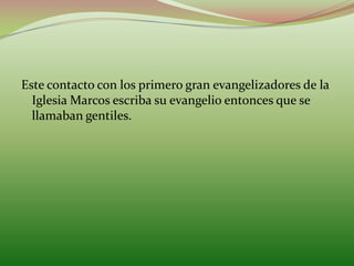 Este contacto con los primero gran evangelizadores de la
Iglesia Marcos escriba su evangelio entonces que se
llamaban gentiles.
