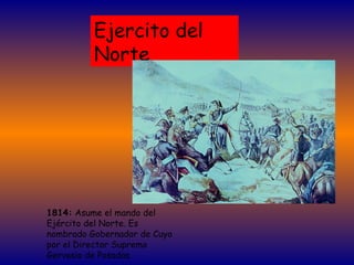 Ejercito del Norte 1814:  Asume el mando del Ejército del Norte. Es nombrado Gobernador de Cuyo por el Director Supremo Gervasio de Posadas. 