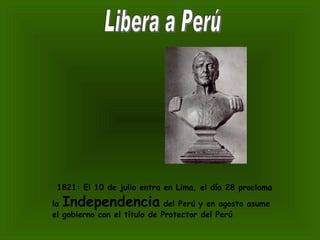 Libera a Perú 1821: El 10 de julio entra en Lima, el día 28 proclama la  Independencia  del Perú y en agosto asume el gobierno con el título de Protector del Perú   