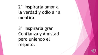 2° Inspirarla amor a
la verdad y odio a 1a
mentira.
3° Inspirarla gran
Confianza y Amistad
pero uniendo el
respeto.
 
