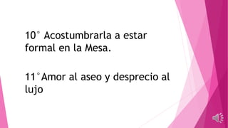 10° Acostumbrarla a estar
formal en la Mesa.
11°Amor al aseo y desprecio al
lujo
 