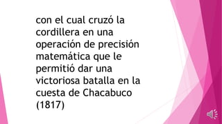 con el cual cruzó la
cordillera en una
operación de precisión
matemática que le
permitió dar una
victoriosa batalla en la
cuesta de Chacabuco
(1817)
 
