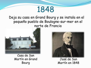 1848
Deja su casa en Grand Bourg y se instala en el
pequeño pueblo de Boulogne-sur-mer en el
norte de Francia
Casa de San
Martín en Grand
Bourg
José de San
Martín en 1848
 