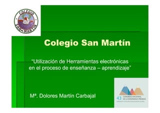 Colegio San Martín
Mª. Dolores Martín Carbajal
“Utilización de Herramientas electrónicas
en el proceso de enseñanza – aprendizaje”
 