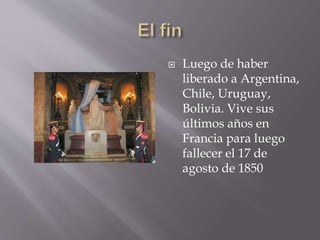  Luego de haber
liberado a Argentina,
Chile, Uruguay,
Bolivia. Vive sus
últimos años en
Francia para luego
fallecer el 17 de
agosto de 1850
 