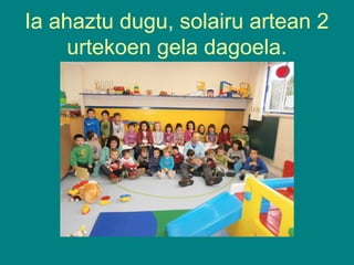 Ia ahaztu dugu, solairu artean 2
urtekoen gela dagoela.

 