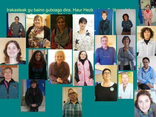 Irakasleak gu baino gutxiago dira. Haur Hezkuntzan 6 ditugu, lehen
hezkuntzan 6 ere. Guztira 20 irakasle ditugu.

 