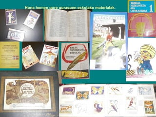 Hona hemen gure gurasoen eskolako materialak.

 