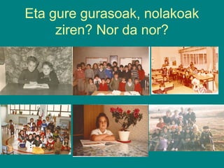 Eta gure gurasoak, nolakoak
ziren? Nor da nor?

 
