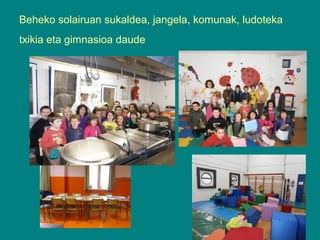 Beheko solairuan sukaldea, jangela, komunak, ludoteka
txikia eta gimnasioa daude

 
