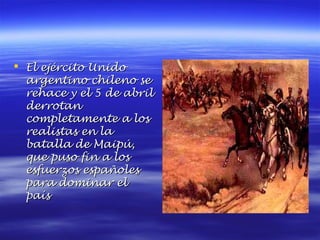  El ejército Unido
  argentino chileno se
  rehace y el 5 de abril
  derrotan
  completamente a los
  realistas en la
  batalla de Maipú,
  que puso fin a los
  esfuerzos españoles
  para dominar el
  país
 