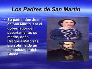 Los Padres de San Martín
 Su padre, don Juan
  de San Martín, era el
  gobernador del
  departamento; su
  madre, doña
  Gregoria Matorras,
  era sobrina de un
  conquistador del
  Chaco
 