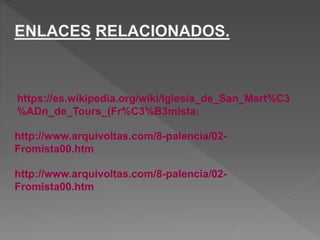 https://es.wikipedia.org/wiki/Iglesia_de_San_Mart%C3
%ADn_de_Tours_(Fr%C3%B3mista)
http://www.arquivoltas.com/8-palencia/02-
Fromista00.htm
http://www.arquivoltas.com/8-palencia/02-
Fromista00.htm
ENLACES RELACIONADOS.
 