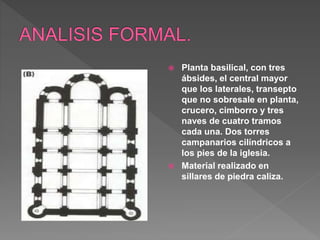  Planta basilical, con tres
ábsides, el central mayor
que los laterales, transepto
que no sobresale en planta,
crucero, cimborro y tres
naves de cuatro tramos
cada una. Dos torres
campanarios cilíndricos a
los pies de la iglesia.
 Material realizado en
sillares de piedra caliza.
 