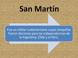 San Martín
Fue un militar sudamericano cuyas campañas
fueron decisivas para las independencias de
la Argentina, Chile y el Perú.
 