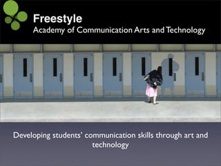 Freestyle
     Academy of Communication Arts and Technology




Developing students’ communication skills through art and
                       technology
 