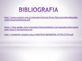 http://www.corpoica.org.co/sitioweb/Archivos/Foros/DescripcindelasRazasBov
inasCriollasColombianas.pdf
https://sites.google.com/a/ganadocriollocolombiano.com/ganadocriollocolomb
iano/razas-2/sanmartinero-sm
http://corpomail.corpoica.org.co/BACFILES/BACDIGITAL/27734/27734.pdf
 