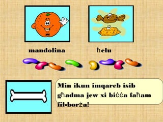 mandolina eluħ
Min ikun imqareb isib
g adma jew xi bi a fa amħ ċċ ħ
fil-bor a!ż
 