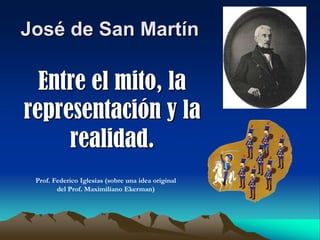 José de San Martín

  Entre el mito, la
representación y la
     realidad.
 Prof. Federico Iglesias (sobre una idea original
        del Prof. Maximiliano Ekerman)
 