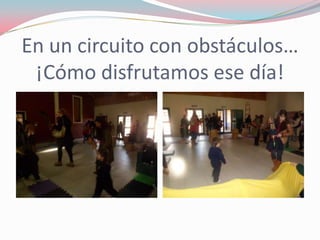 En un circuito con obstáculos…
¡Cómo disfrutamos ese día!
 