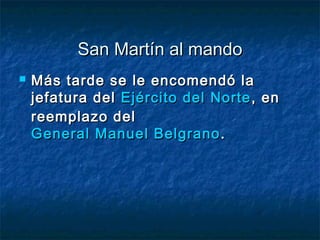 San Martín al mando
   Más tarde se le encomendó la
    jefatura del Ejército del Norte , en
    reemplazo del
    General Manuel Belgrano .
 
