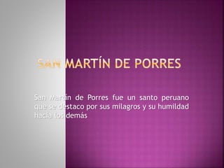 San Martín de Porres San Martín de Porres fue un santo peruano que se destaco por sus milagros y su humildad hacia los demás 