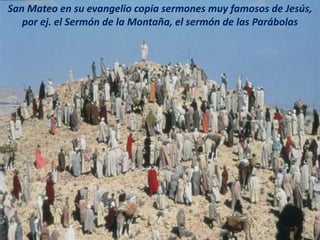 San Mateo en su evangelio copia sermones muy famosos de Jesús,
por ej. el Sermón de la Montaña, el sermón de las Parábolas
 