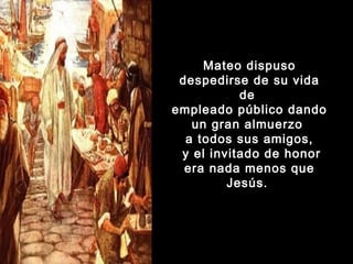 Mateo dispuso
despedirse de su vida
de
empleado público dando
un gran almuerzo
a todos sus amigos,
y el invitado de honor
era nada menos que
Jesús. 

 