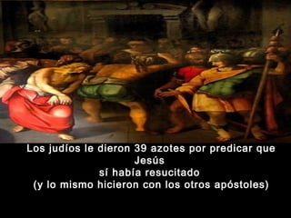 Los judíos le dieron 39 azotes por predicar que
Jesús
sí había resucitado
(y lo mismo hicieron con los otros apóstoles)

 