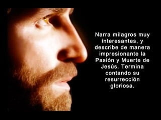 Narra milagros muy
interesantes, y
describe de manera
impresionante la
Pasión y Muerte de
Jesús. Termina
contando su
resurrección
gloriosa.

 