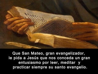 Que San Mateo, gran evangelizador,
le pida a Jesús que nos conceda un gran
entusiasmo por leer, meditar y
practicar siempre su santo evangelio.

 