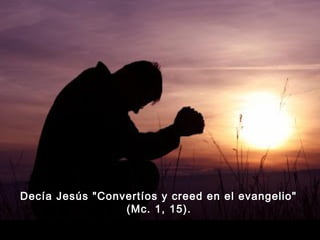 Decía Jesús "Convertíos y creed en el evangelio"
(Mc. 1, 15).

 