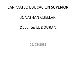 SAN MATEO EDUCACIÓN SUPERIOR
JONATHAN CUELLAR
Docente: LUZ DURAN
26/05/2015
 