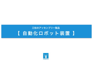 三松のアッセンブリー製品
【 自動化ロボット装置 】
 