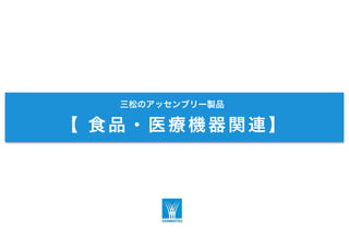 三松のアッセンブリー製品
【 食品・医療機器関連】
 