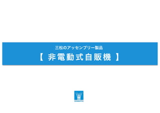 三松のアッセンブリー製品
【 非電動式自販機 】
 