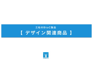 三松のBtoC製品
【 デ ザイン関連商品 】
 