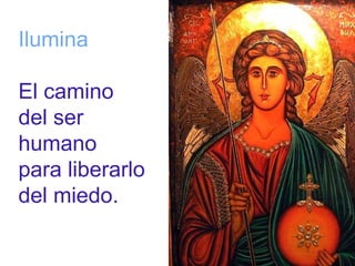 Ilumina 
El camino 
del ser 
humano 
para liberarlo 
del miedo. 
 