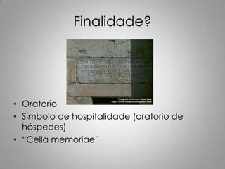 Finalidade?




• Oratorio
• Símbolo de hospitalidade (oratorio de
  hóspedes)
• “Cella memoriae”
 