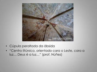 • Cúpula peraltada da ábsida
• “Centro litúrxico, orientado cara o Leste, cara a
  luz… Deus é a luz…” (prof. Núñez)
 