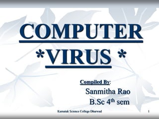 COMPUTER
 *VIRUS *
                  Compiled By:
                      Sanmitha Rao
                       B.Sc 4th sem
  Karnatak Science College Dharwad    1
 